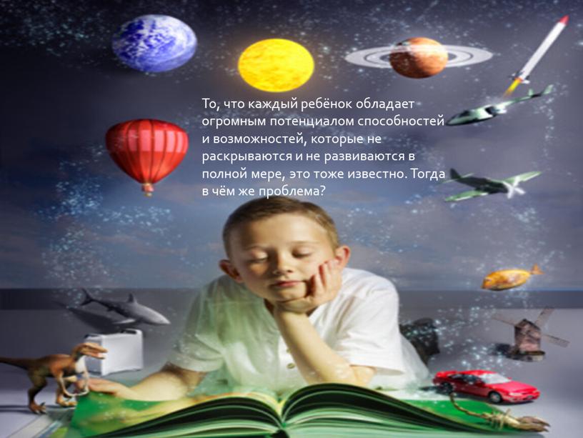 То, что каждый ребёнок обладает огромным потенциалом способностей и возможностей, которые не раскрываются и не развиваются в полной мере, это тоже известно