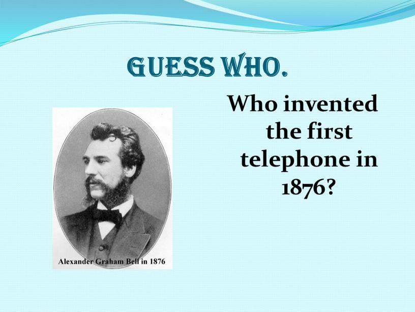 Guess who. Who invented the first telephone in 1876?