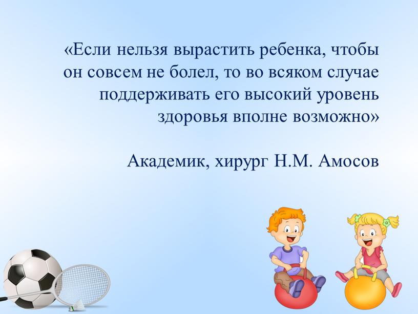 Если нельзя вырастить ребенка, чтобы он совсем не болел, то во всяком случае поддерживать его высокий уровень здоровья вполне возможно»