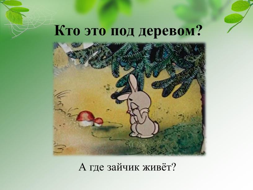 Кто это под деревом? А где зайчик живёт?