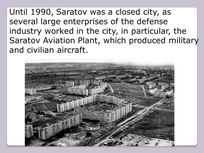 Until 1990, Saratov was a closed city, as several large enterprises of the defense industry worked in the city, in particular, the