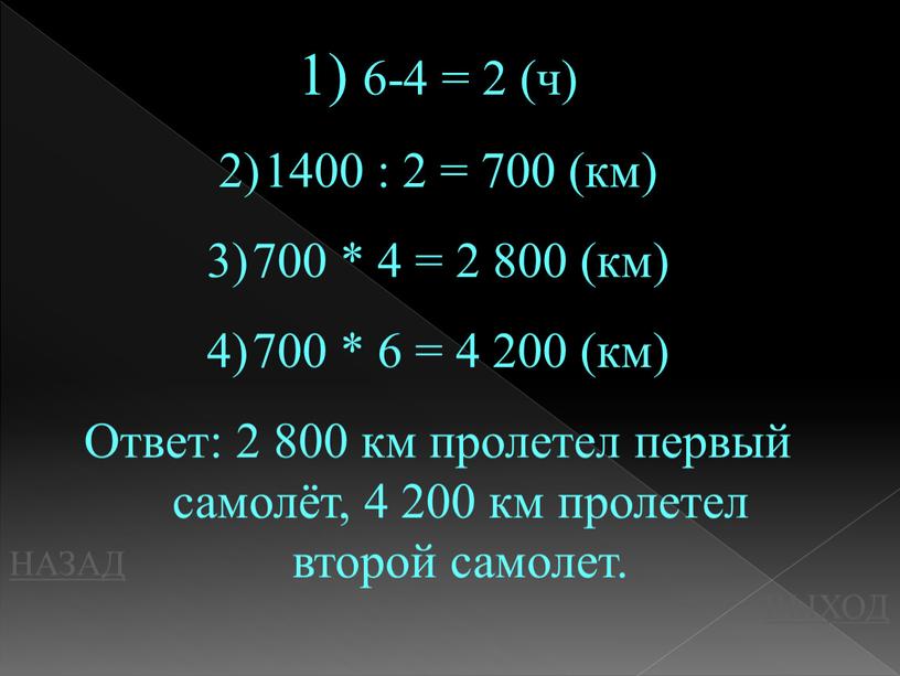 НАЗАД ВЫХОД 6-4 = 2 (ч) 1400 : 2 = 700 (км) 700 * 4 = 2 800 (км) 700 * 6 = 4 200…