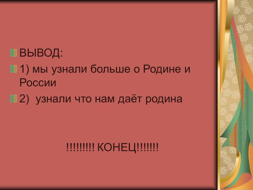 ВЫВОД: 1) мы узнали больше о Родине и