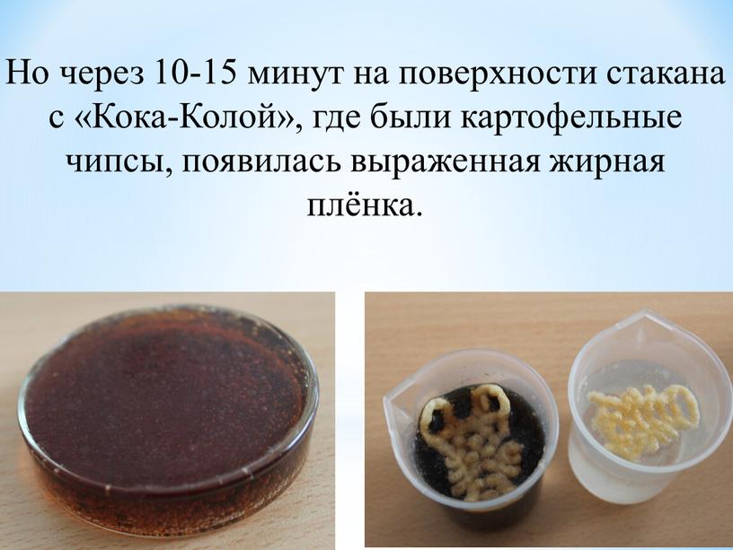 Но через 10-15 минут на поверхности стакана с «Кока-Колой», где были картофельные чипсы, появилась выраженная жирная плёнка