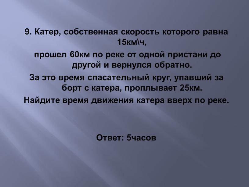 Катер, собственная скорость которого равна 15км\ч, прошел 60км по реке от одной пристани до другой и вернулся обратно