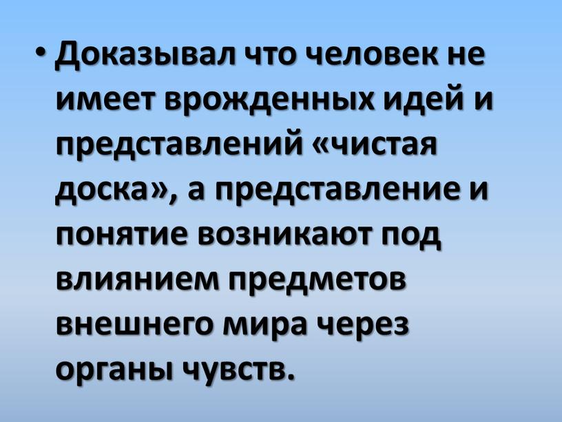 Доказывал что человек не имеет врожденных идей и представлений «чистая доска», а представление и понятие возникают под влиянием предметов внешнего мира через органы чувств