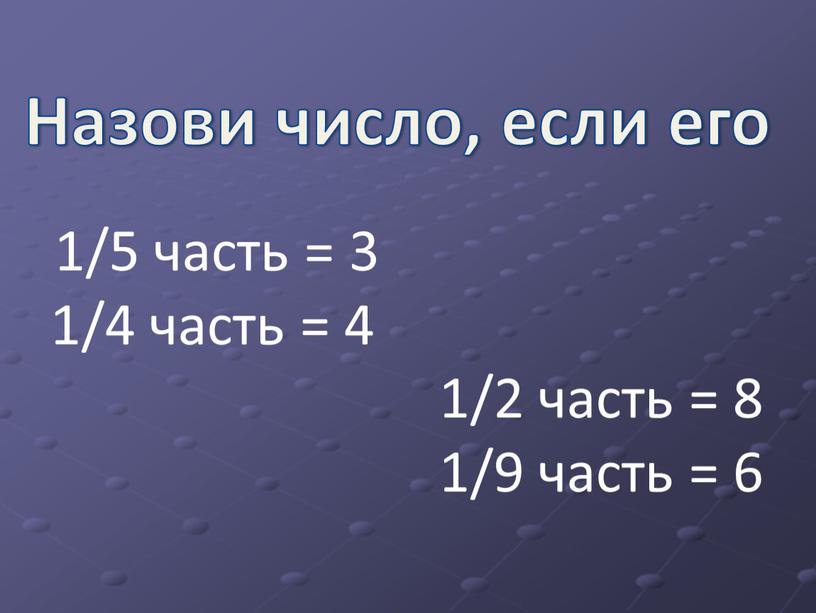 Назови число, если его 1/5 часть = 3 1/4 часть = 4 1/2 часть = 8 1/9 часть = 6