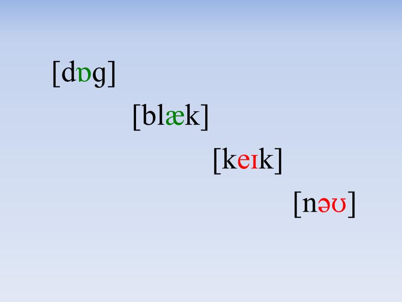 [dɒɡ] [blæk] [keɪk] [nəʊ]