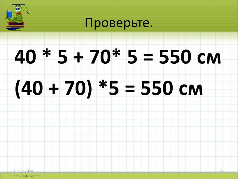 Проверьте. 40 * 5 + 70* 5 = 550 см (40 + 70) *5 = 550 см 05