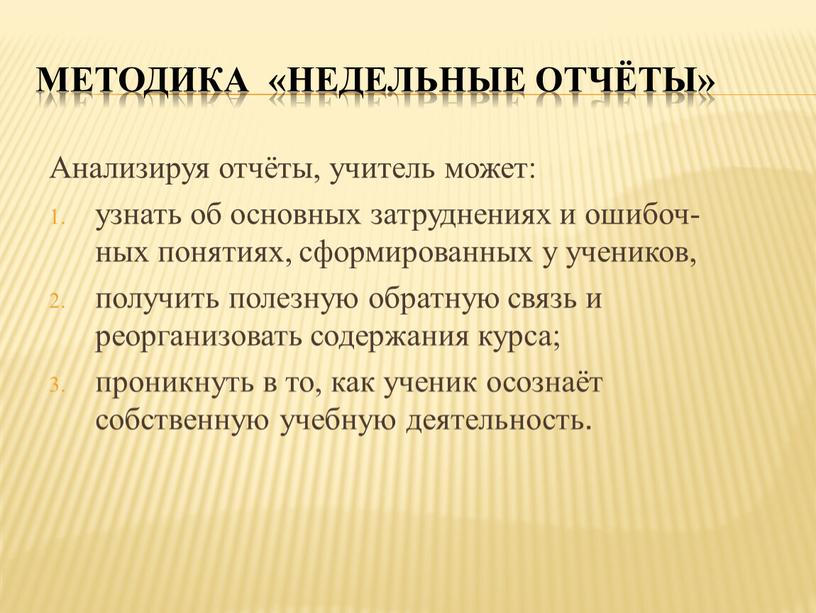 Методика «Недельные отчёты» Анализируя отчёты, учитель может: узнать об основных затруднениях и ошибоч-ных понятиях, сформированных у учеников, получить полезную обратную связь и реорганизовать содержания курса;…