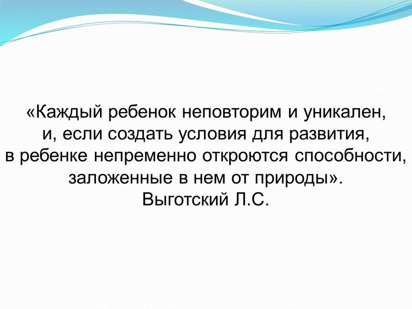 Каждый ребенок неповторим и уникален, и, если создать условия для развития, в ребенке непременно откроются способности, заложенные в нем от природы»