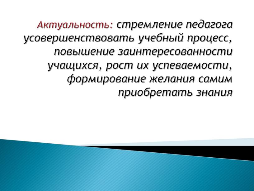 Актуальность: стремление педагога усовершенствовать учебный процесс, повышение заинтересованности учащихся, рост их успеваемости, формирование желания самим приобретать знания