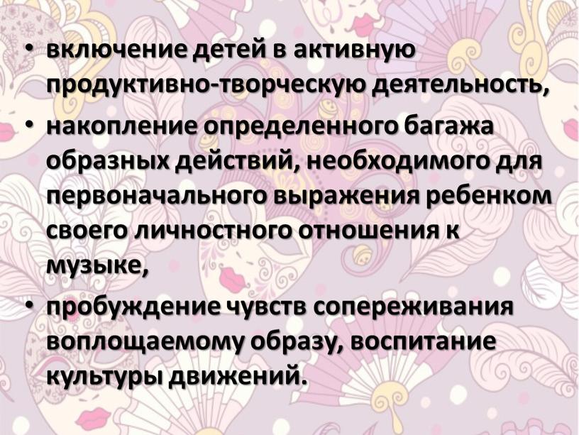 включение детей в активную продуктивно-творческую деятельность, накопление определенного багажа образных действий, необходимого для первоначального выражения ребенком своего личностного отношения к музыке, пробуждение чувств сопереживания воплощаемому…