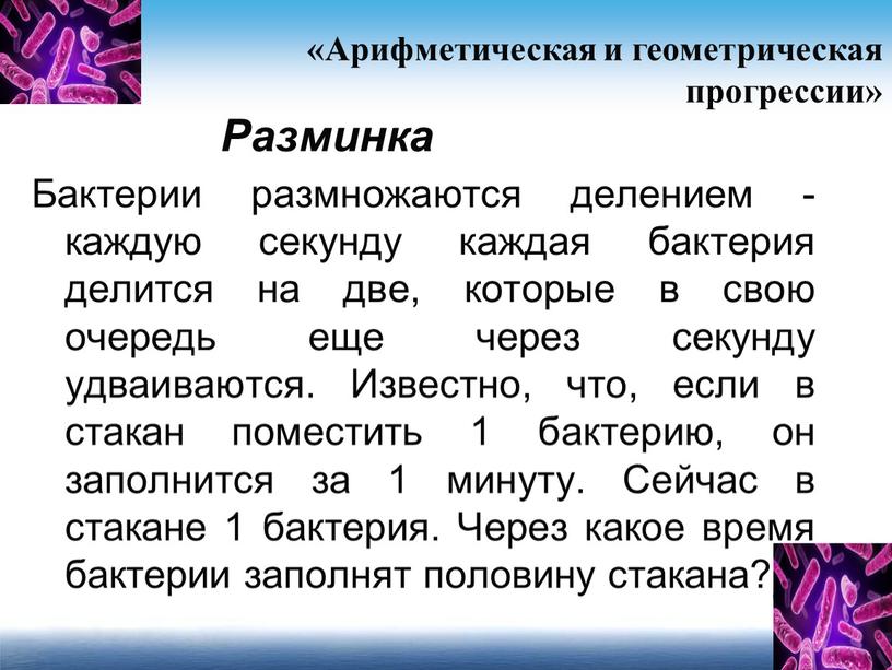 Разминка Бактерии размножаются делением -каждую секунду каждая бактерия делится на две, которые в свою очередь еще через секунду удваиваются