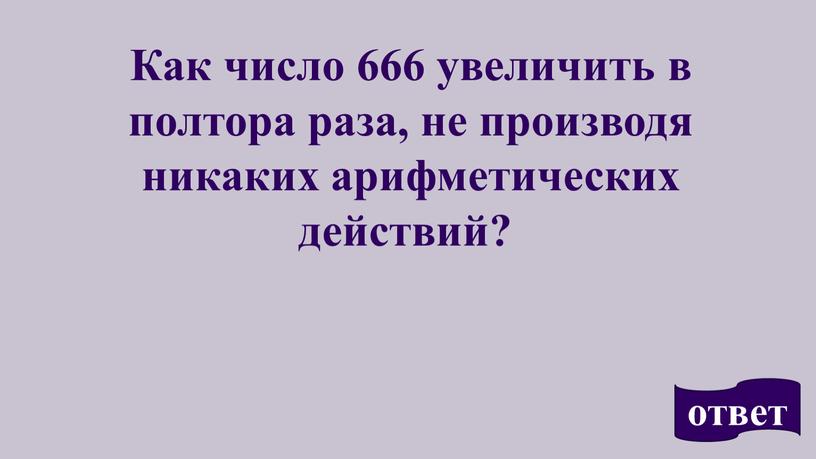 Как число 666 увеличить в полтора раза, не производя никаких арифметических действий? ответ