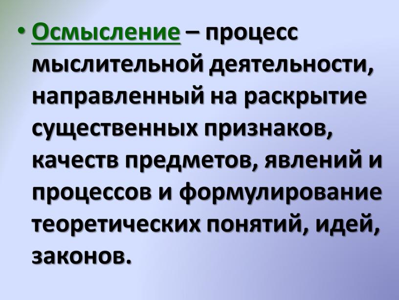 Осмысление – процесс мыслительной деятельности, направленный на раскрытие существенных признаков, качеств предметов, явлений и процессов и формулирование теоретических понятий, идей, законов