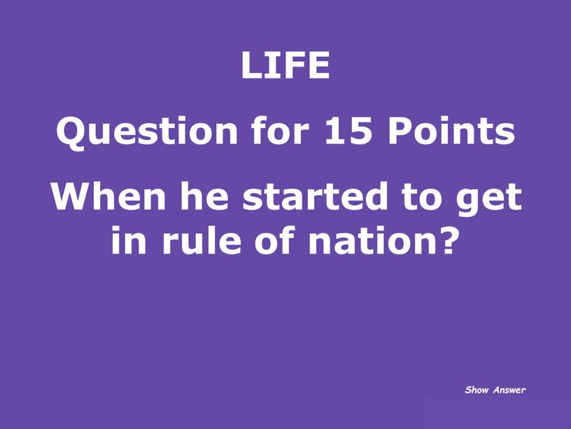 LIFE Question for 15 Points When he started to get in rule of nation?