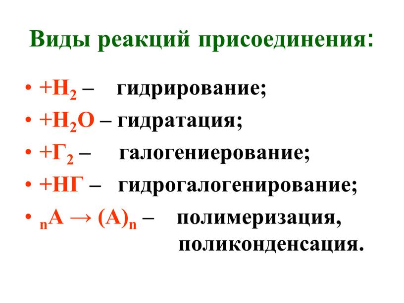 Виды реакций присоединения: +Н2 – гидрирование; +Н2О – гидратация; +Г2 – галогениерование; +НГ – гидрогалогенирование; nА → (А)n – полимеризация, поликонденсация