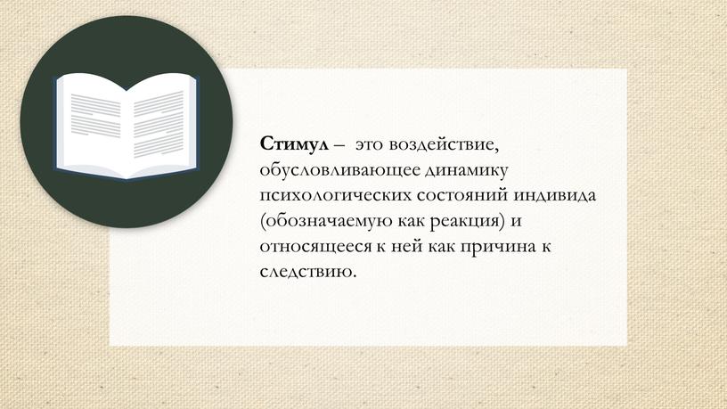 Стимул – это воздействие, обусловливающее динамику психологических состояний индивида (обозначаемую как реакция) и относящееся к ней как причина к следствию