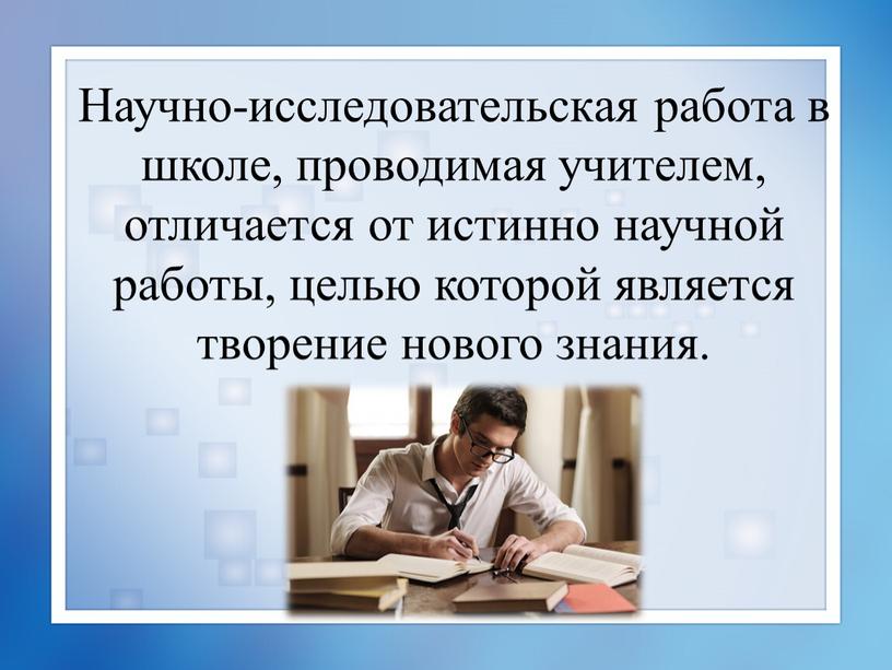 Научно-исследовательская работа в школе, проводимая учителем, отличается от истинно научной работы, целью которой является творение нового знания