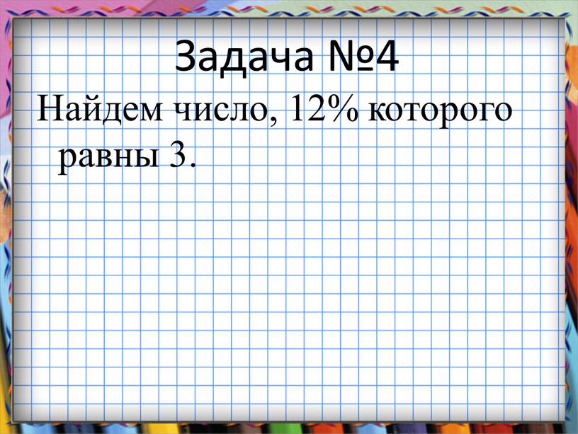 Задача №4 Найдем число, 12% которого равны 3