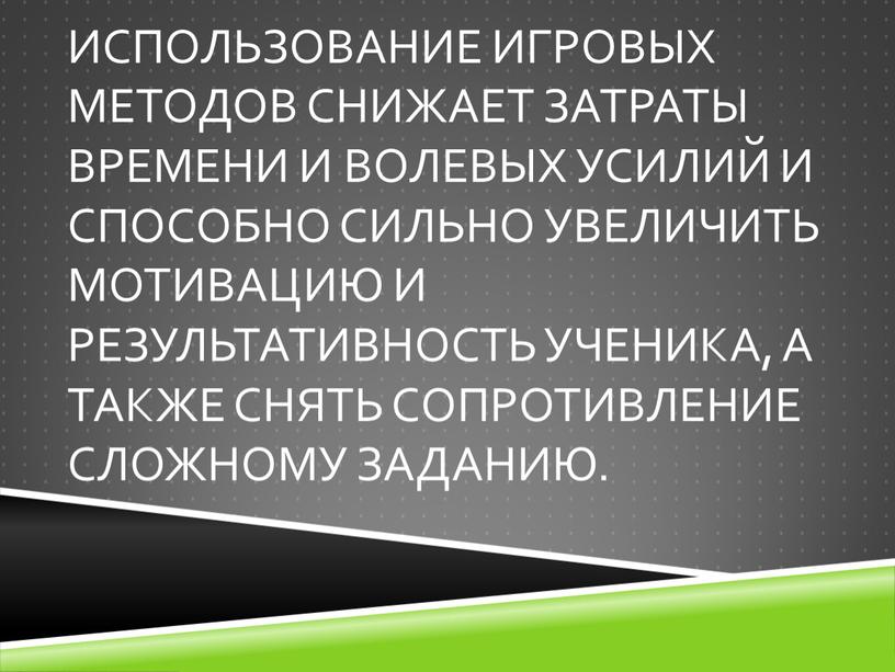 Использование игровых методов снижает затраты времени и волевых усилий и способно сильно увеличить мотивацию и результативность ученика, а также снять сопротивление сложному заданию