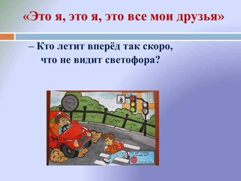 Кто летит вперёд так скоро, что не видит светофора? «Это я, это я, это все мои друзья»