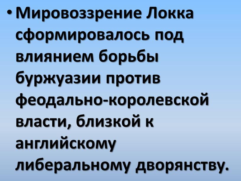 Мировоззрение Локка сформировалось под влиянием борьбы буржуазии против феодально-королевской власти, близкой к английскому либеральному дворянству