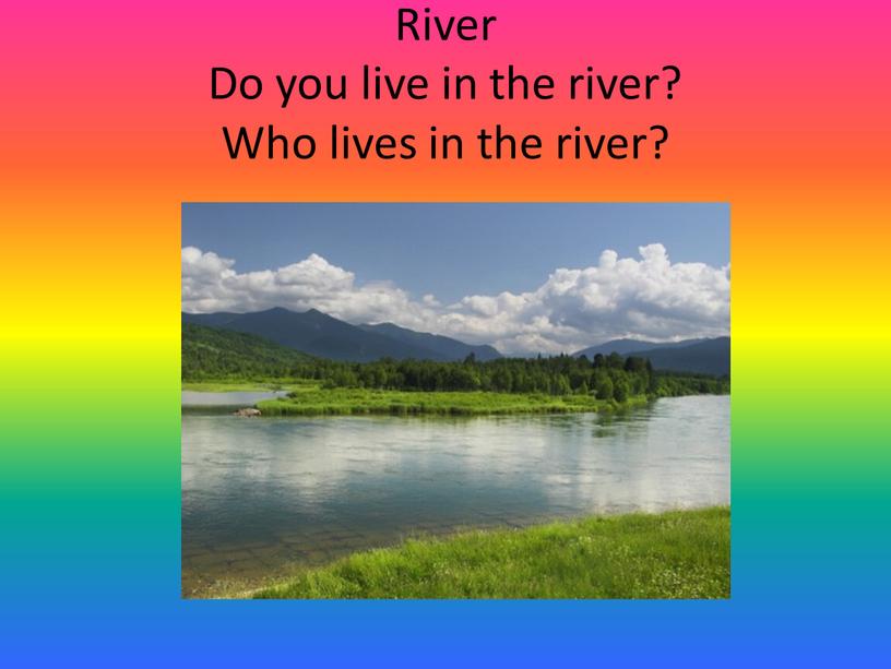 River Do you live in the river?