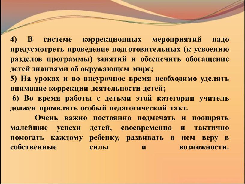 В системе коррекционных мероприятий надо предусмотреть проведение подготовительных (к усвоению разделов программы) занятий и обеспечить обогащение детей знаниями об окружающем мире; 5)