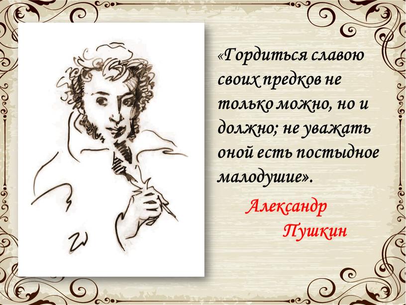 Гордиться славою своих предков не только можно, но и должно; не уважать оной есть постыдное малодушие»