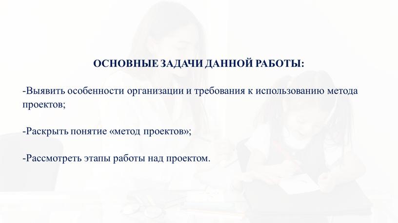 ОСНОВНЫЕ ЗАДАЧИ ДАННОЙ РАБОТЫ: -Выявить особенности организации и требования к использованию метода проектов; -Раскрыть понятие «метод проектов»; -Рассмотреть этапы работы над проектом