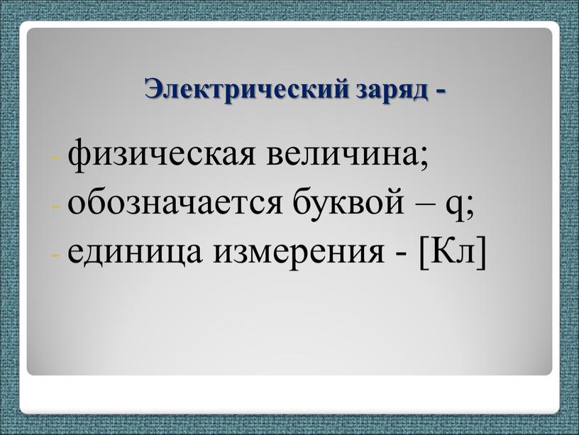 Электрический заряд - физическая величина; обозначается буквой – q; единица измерения - [Кл]