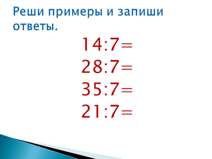 14:7= 28:7= 35:7= 21:7= Реши примеры и запиши ответы.