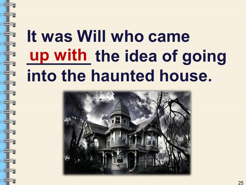 It was Will who came _______ the idea of going into the haunted house