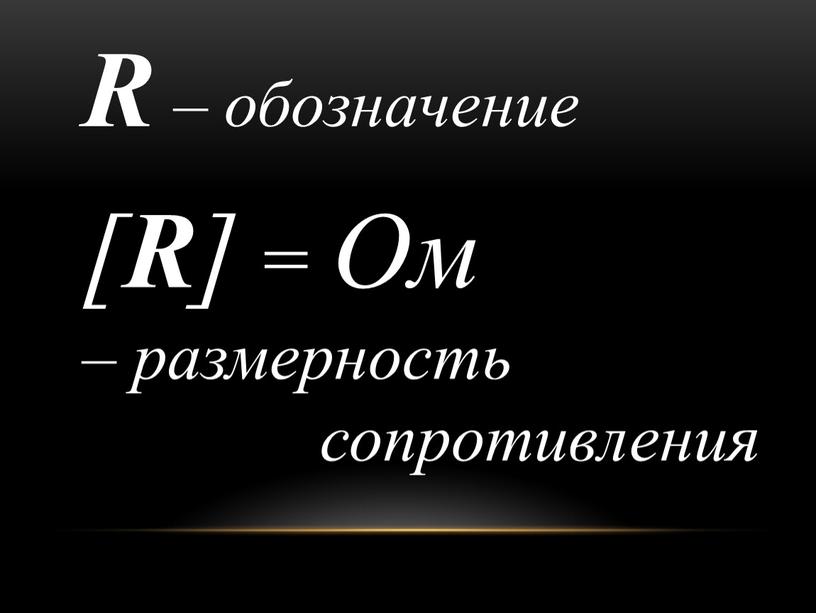 R – обозначение [ R ] = Ом – размерность сопротивления