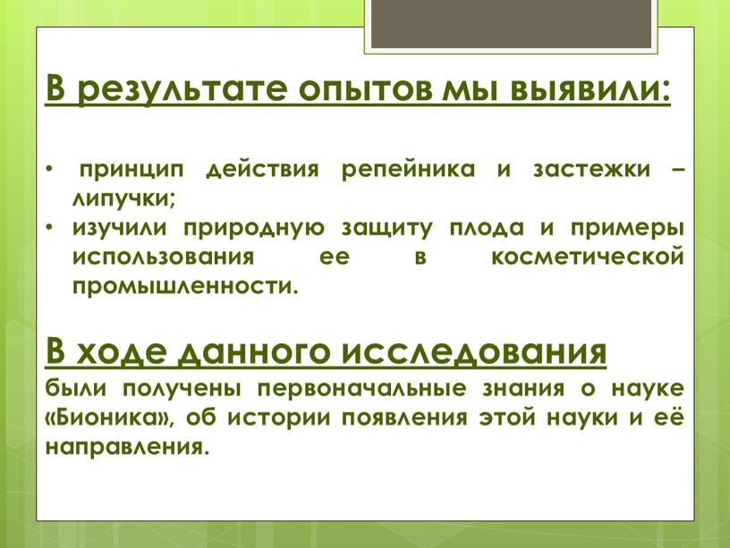 В результате опытов мы выявили: принцип действия репейника и застежки – липучки; изучили природную защиту плода и примеры использования ее в косметической промышленности