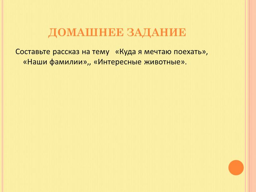 ДОМАШНЕЕ ЗАДАНИЕ Составьте рассказ на тему «Куда я мечтаю поехать», «Наши фамилии»,, «Интересные животные»