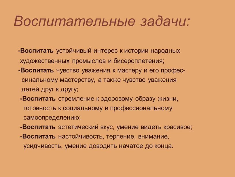 Воспитательные задачи: -Воспитать устойчивый интерес к истории народных художественных промыслов и бисероплетения; -Воспитать чувство уважения к мастеру и его профес- синальному мастерству, а также чувство…