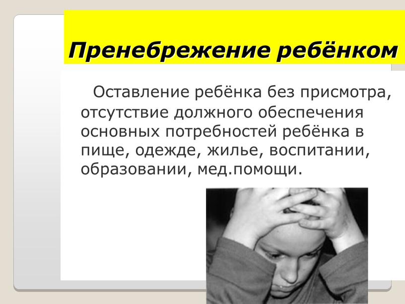 Пренебрежение ребёнком Оставление ребёнка без присмотра, отсутствие должного обеспечения основных потребностей ребёнка в пище, одежде, жилье, воспитании, образовании, мед