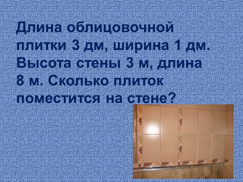 Длина облицовочной плитки 3 дм, ширина 1 дм