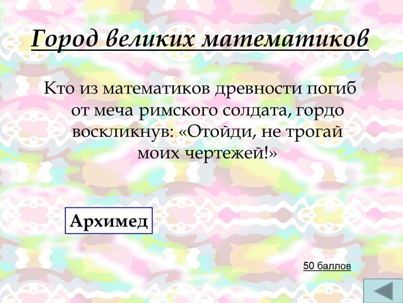 Город великих математиков Кто из математиков древности погиб от меча римского солдата, гордо воскликнув: «Отойди, не трогай моих чертежей!» 50 баллов