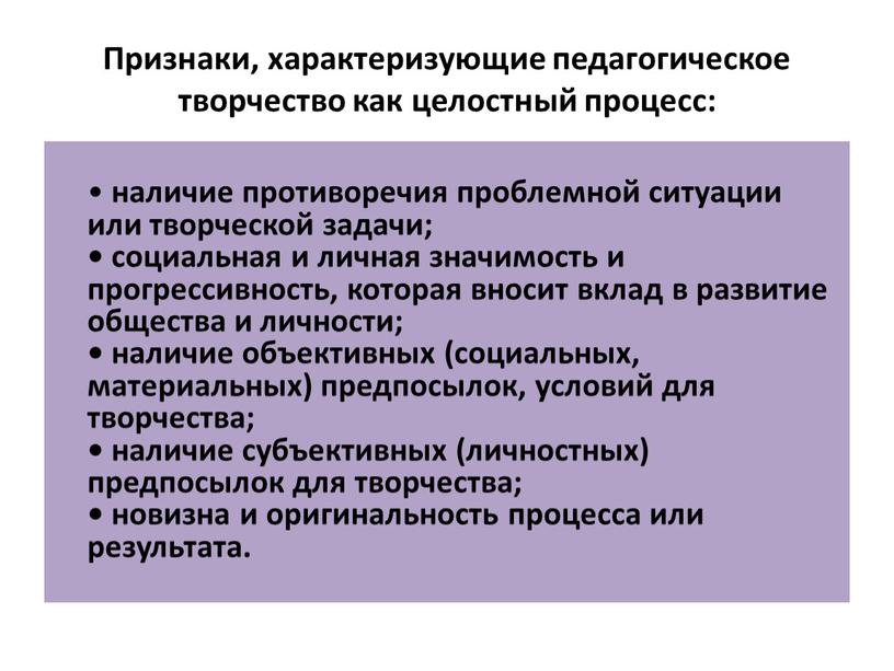 Признаки, характеризующие педагогическое творчество как целостный процесс: • наличие противоречия проблемной ситуации или творческой задачи; • социальная и личная значимость и прогрессивность, которая вносит вклад…