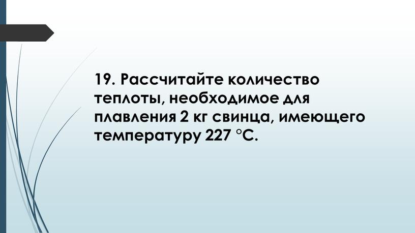 Рассчитайте количество теплоты, необходимое для плавления 2 кг свинца, имеющего температуру 227 °С