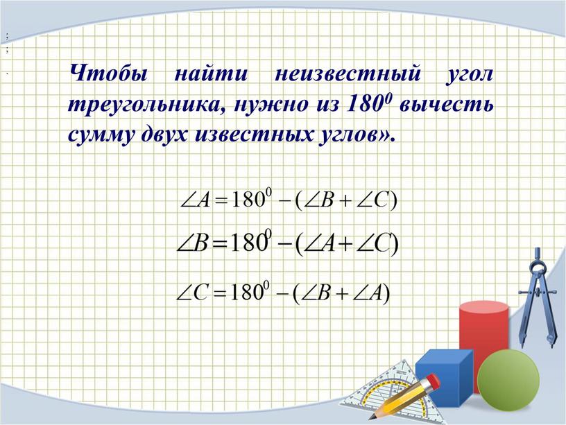 Чтобы найти неизвестный угол треугольника, нужно из 1800 вычесть сумму двух известных углов»