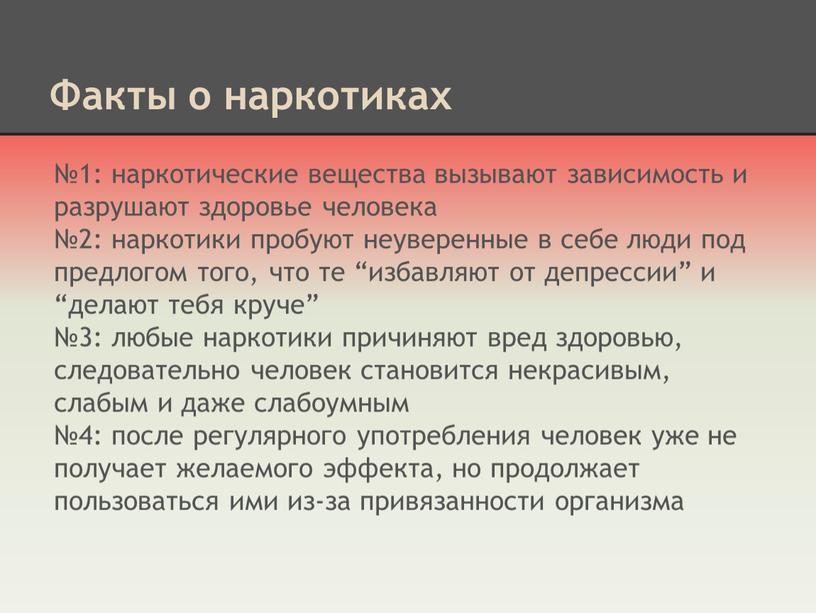 Факты о наркотиках №1: наркотические вещества вызывают зависимость и разрушают здоровье человека №2: наркотики пробуют неуверенные в себе люди под предлогом того, что те “избавляют…