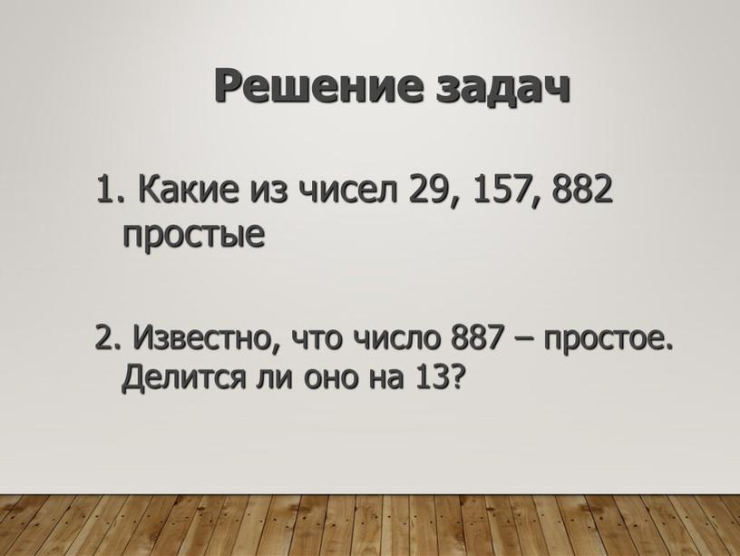 Решение задач 1. Какие из чисел 29, 157, 882 простые 2