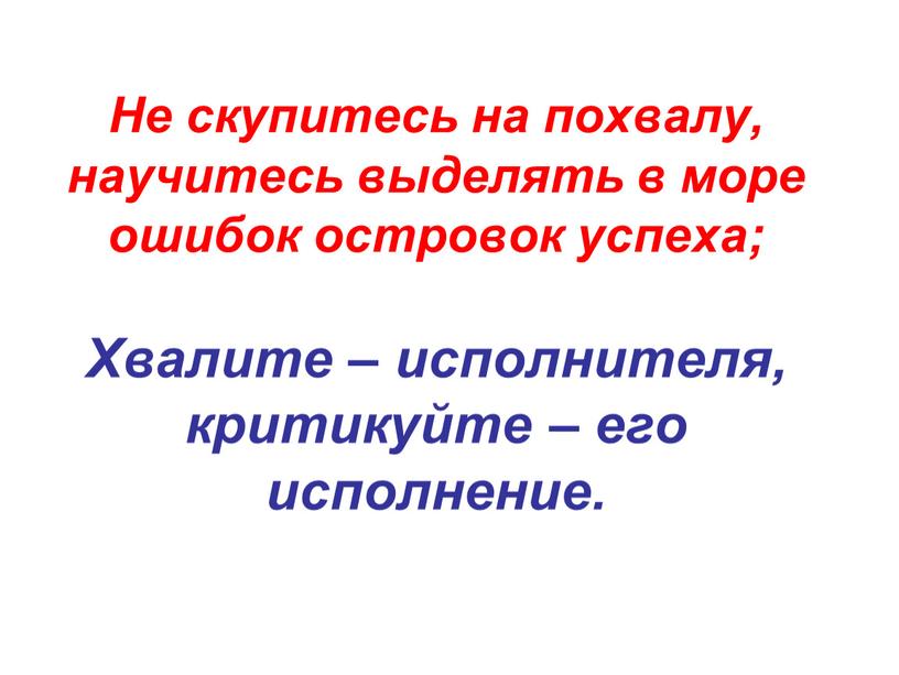 Не скупитесь на похвалу, научитесь выделять в море ошибок островок успеха;