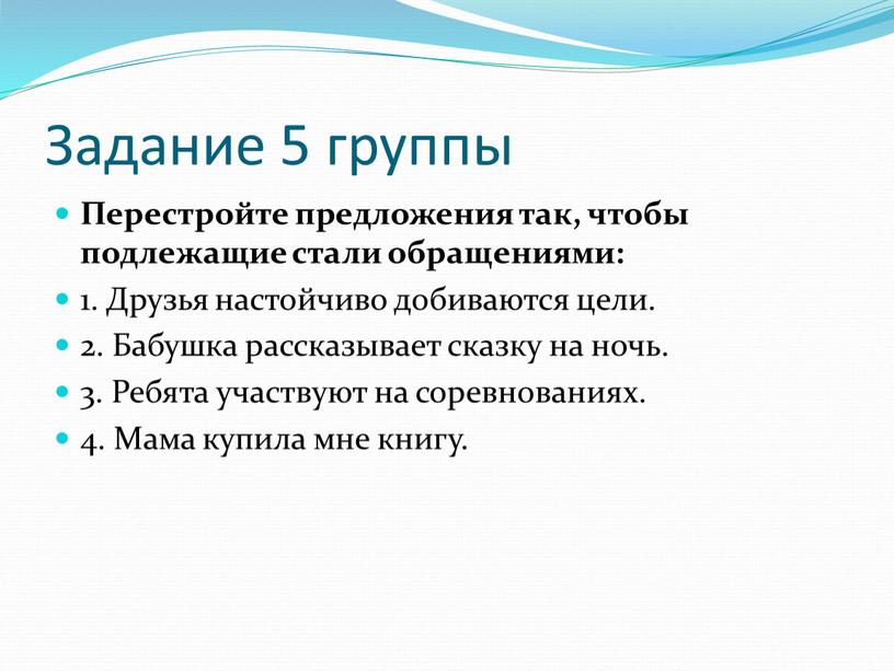 Задание 5 группы Перестройте предложения так, чтобы подлежащие стали обращениями: 1