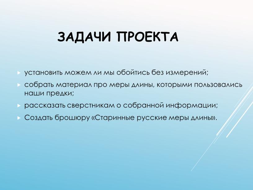 Задачи проекта установить можем ли мы обойтись без измерений; собрать материал про меры длины, которыми пользовались наши предки; рассказать сверстникам о собранной информации;